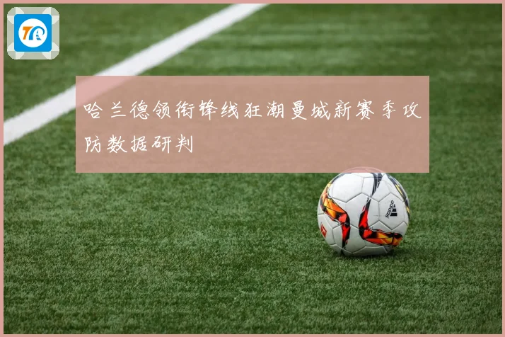 哈兰德领衔锋线狂潮曼城新赛季攻防数据研判