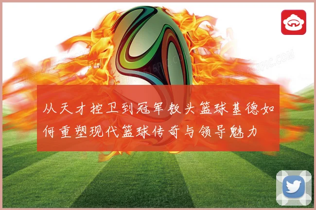 从天才控卫到冠军教头篮球基德如何重塑现代篮球传奇与领导魅力