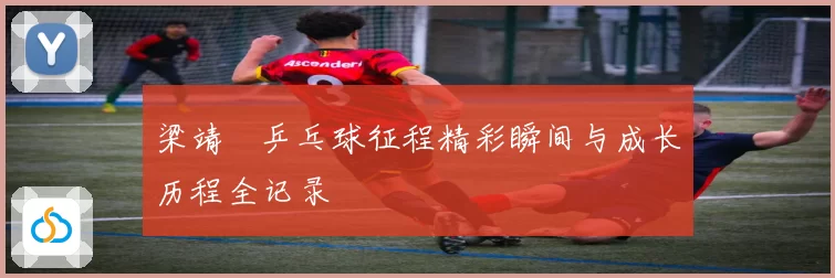 梁靖崑乒乓球征程精彩瞬间与成长历程全记录
