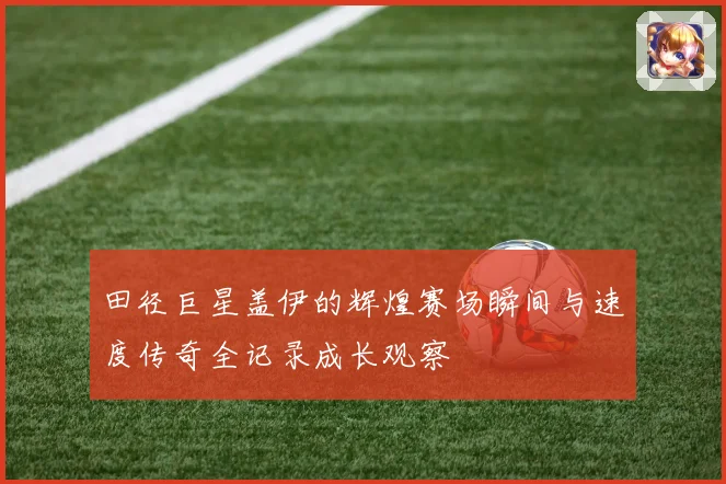 田径巨星盖伊的辉煌赛场瞬间与速度传奇全记录成长观察