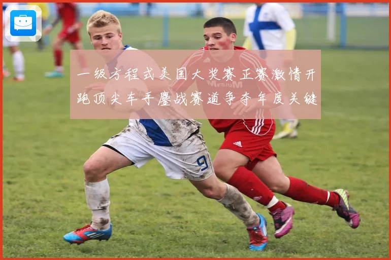 一级方程式美国大奖赛正赛激情开跑顶尖车手鏖战赛道争夺年度关键成长观察