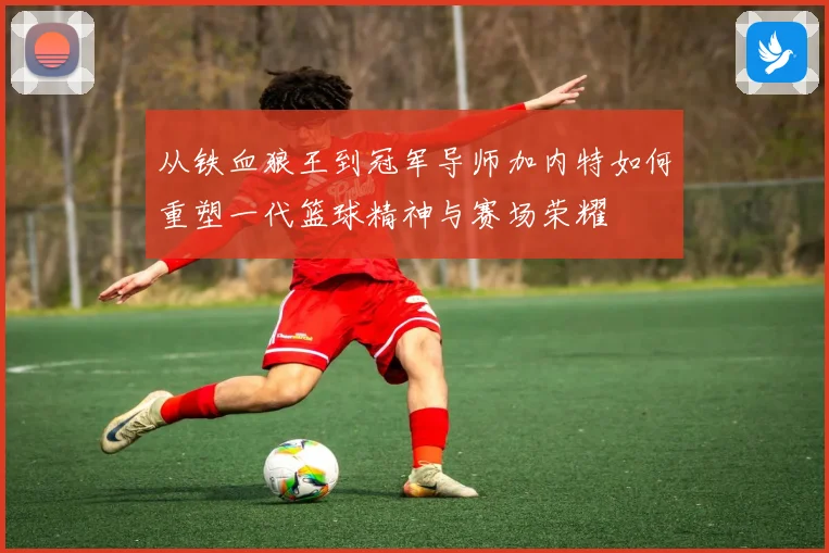从铁血狼王到冠军导师加内特如何重塑一代篮球精神与赛场荣耀