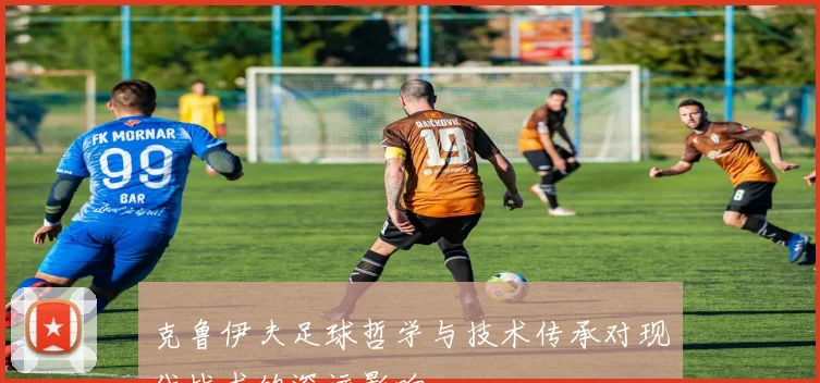 克鲁伊夫足球哲学与技术传承对现代战术的深远影响
