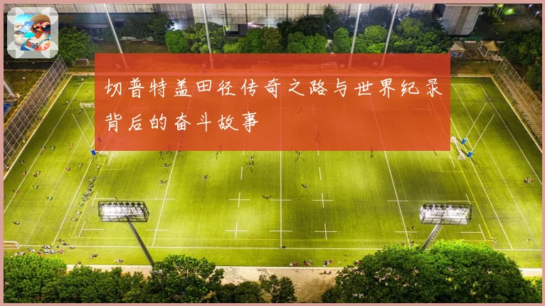切普特盖田径传奇之路与世界纪录背后的奋斗故事