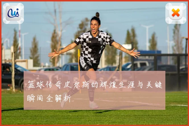 篮球传奇皮尔斯的辉煌生涯与关键瞬间全解析