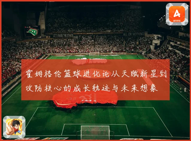 霍姆格伦篮球进化论从天赋新星到攻防核心的成长轨迹与未来想象