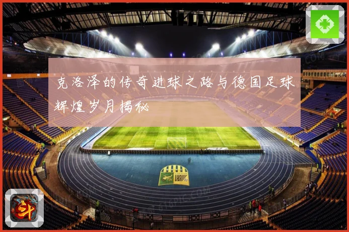 克洛泽的传奇进球之路与德国足球辉煌岁月揭秘