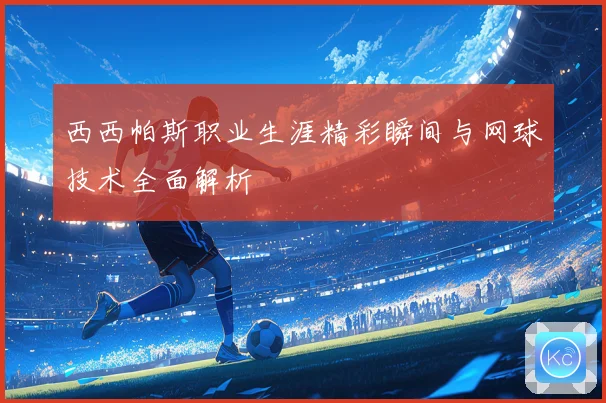 西西帕斯职业生涯精彩瞬间与网球技术全面解析