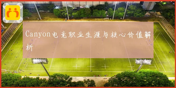 Canyon电竞职业生涯与核心价值解析