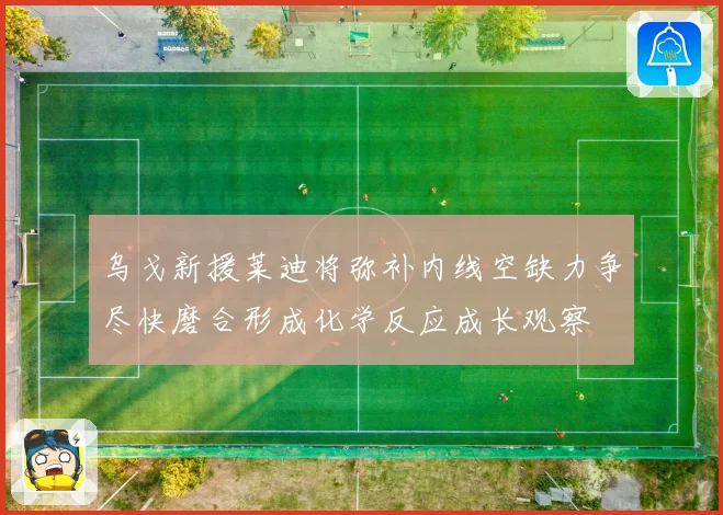 乌戈新援莱迪将弥补内线空缺力争尽快磨合形成化学反应成长观察