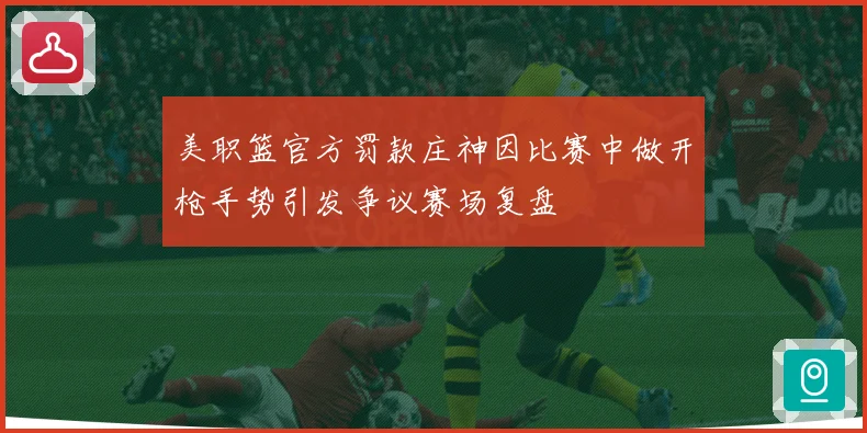 美职篮官方罚款庄神因比赛中做开枪手势引发争议赛场复盘