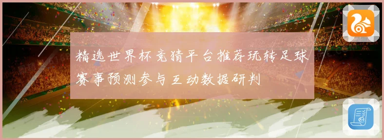精选世界杯竞猜平台推荐玩转足球赛事预测参与互动数据研判