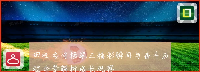 田径名将杨家玉精彩瞬间与奋斗历程全景解析成长观察