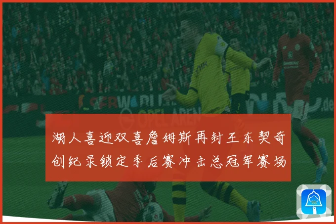 湖人喜迎双喜詹姆斯再封王东契奇创纪录锁定季后赛冲击总冠军赛场复盘
