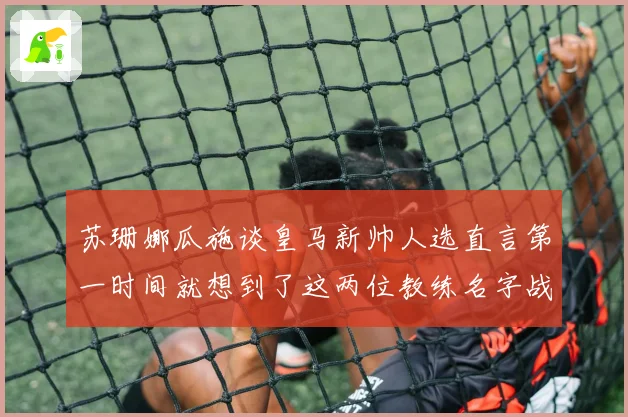 苏珊娜瓜施谈皇马新帅人选直言第一时间就想到了这两位教练名字战术观察