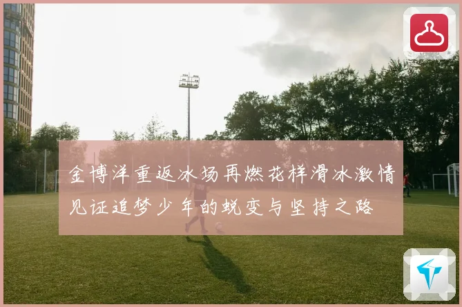 金博洋重返冰场再燃花样滑冰激情见证追梦少年的蜕变与坚持之路