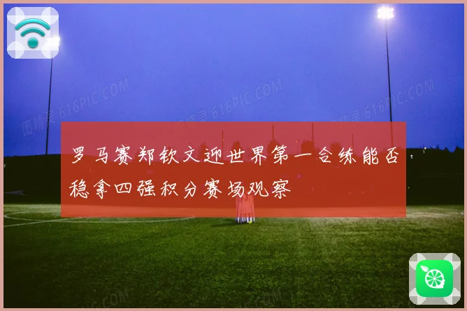 罗马赛郑钦文迎世界第一合练能否稳拿四强积分赛场观察