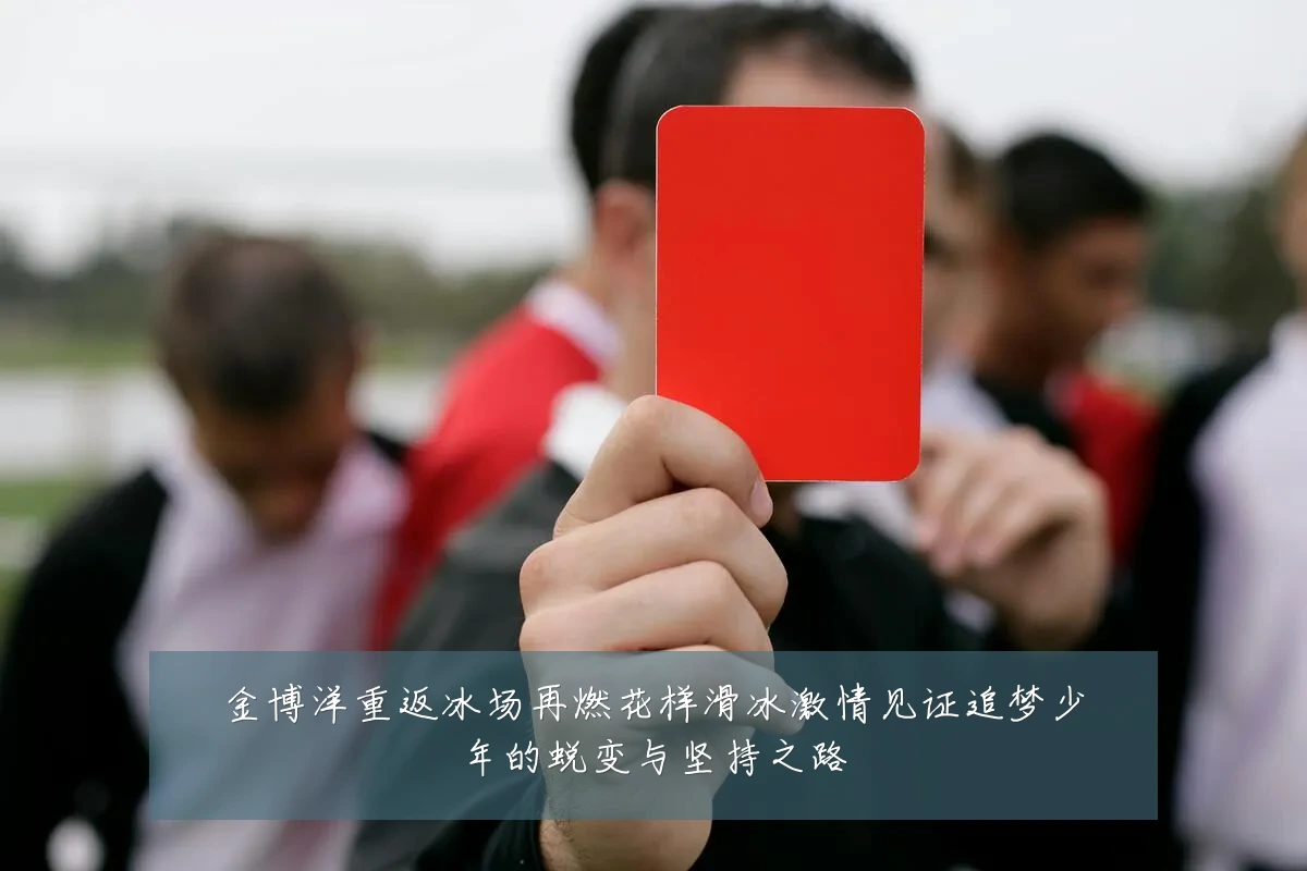 金博洋重返冰场再燃花样滑冰激情见证追梦少年的蜕变与坚持之路