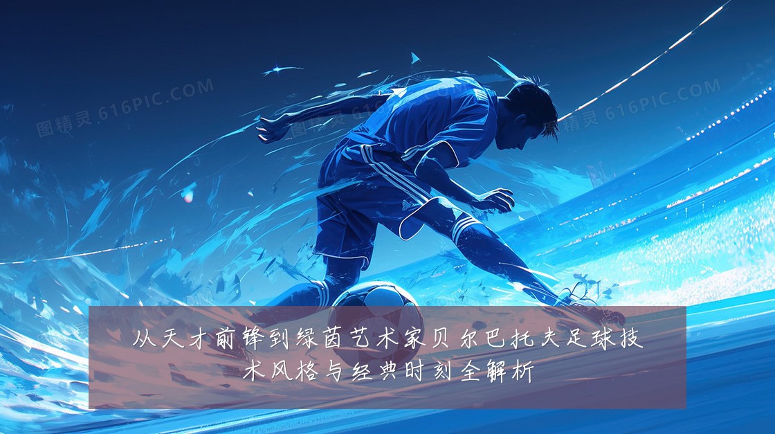 从天才前锋到绿茵艺术家贝尔巴托夫足球技术风格与经典时刻全解析