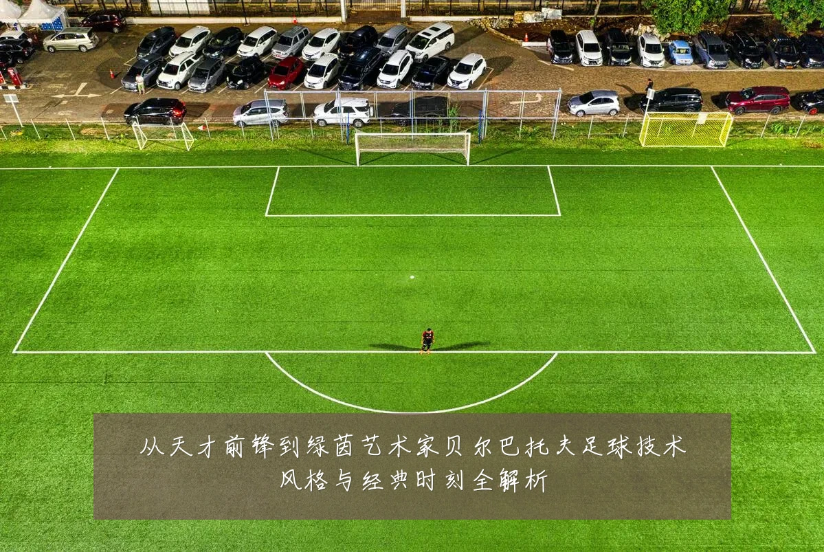 从天才前锋到绿茵艺术家贝尔巴托夫足球技术风格与经典时刻全解析