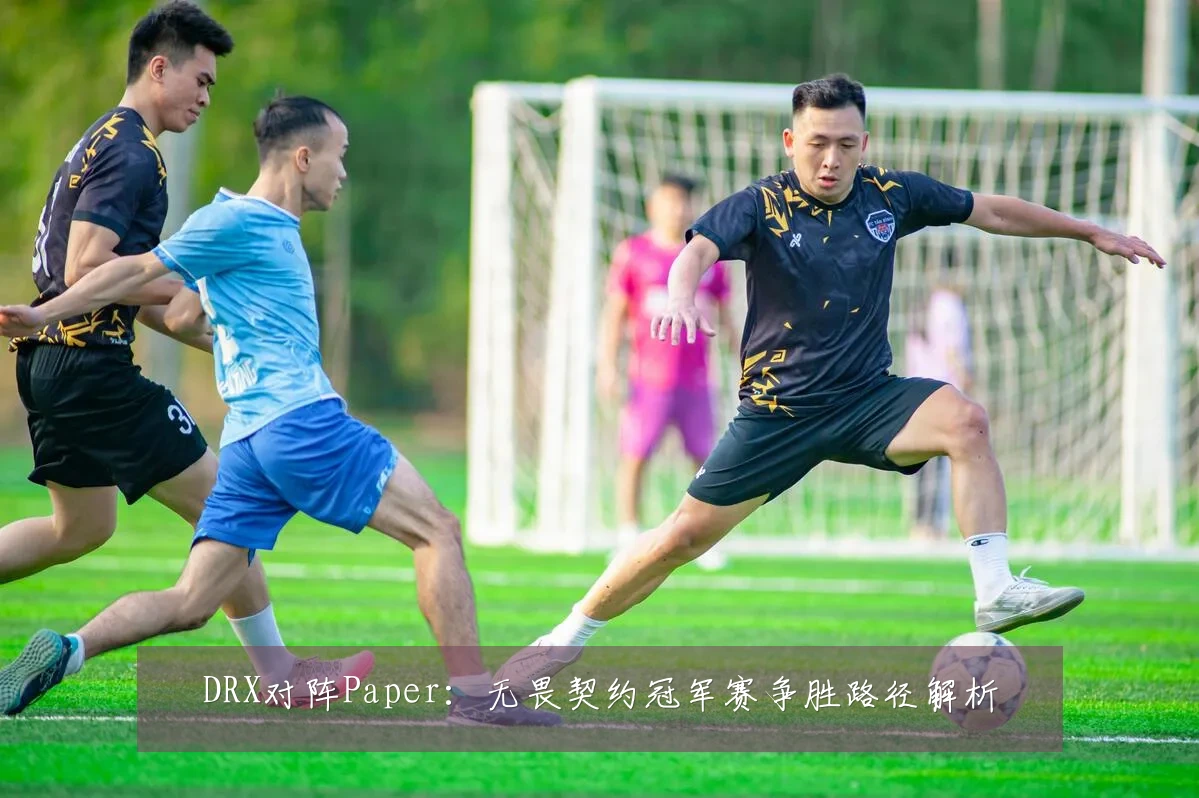 DRX对阵Paper：无畏契约冠军赛争胜路径解析