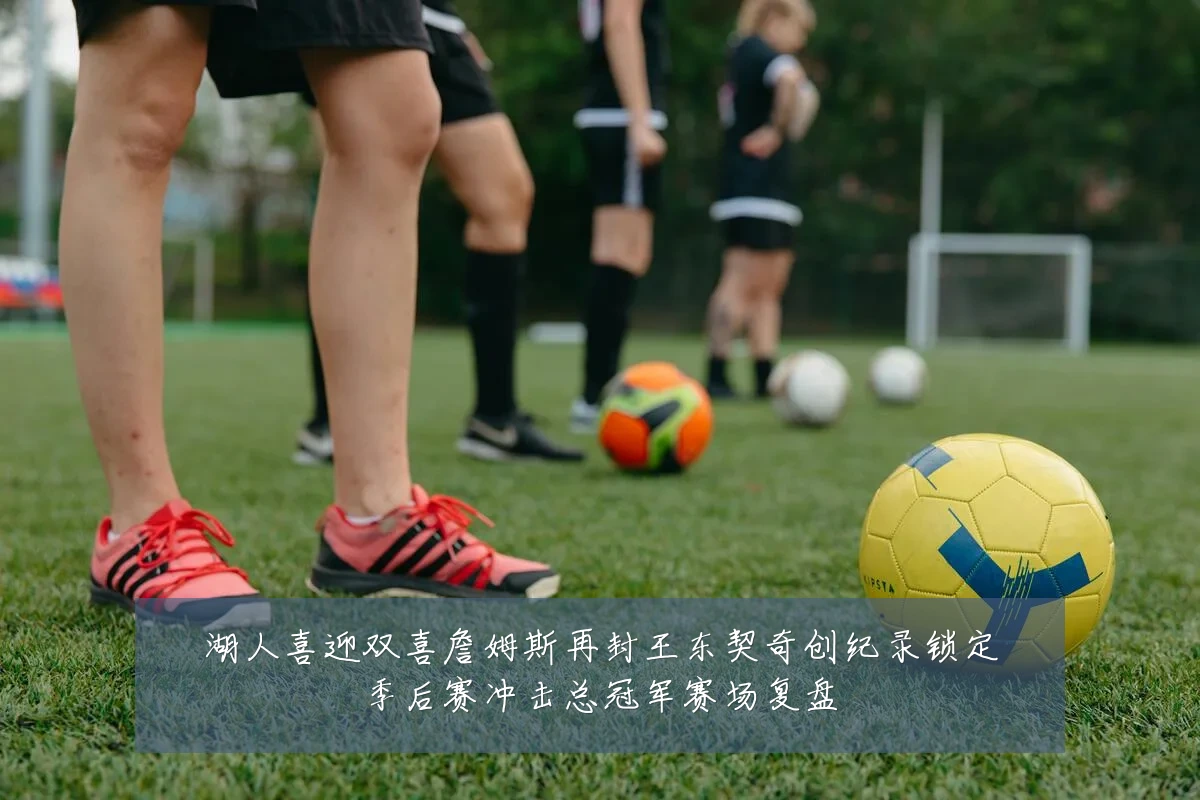 湖人喜迎双喜詹姆斯再封王东契奇创纪录锁定季后赛冲击总冠军赛场复盘