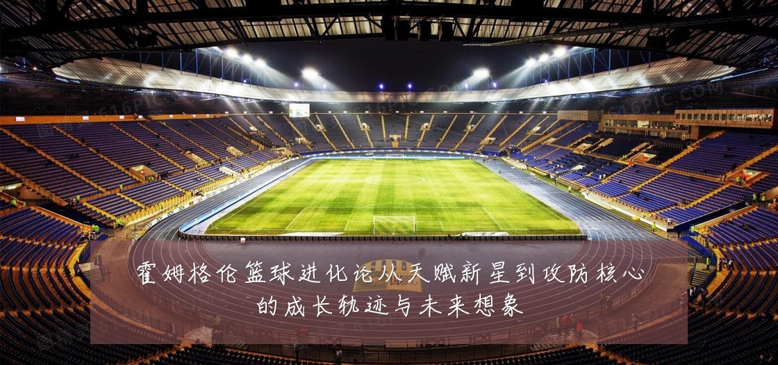 霍姆格伦篮球进化论从天赋新星到攻防核心的成长轨迹与未来想象