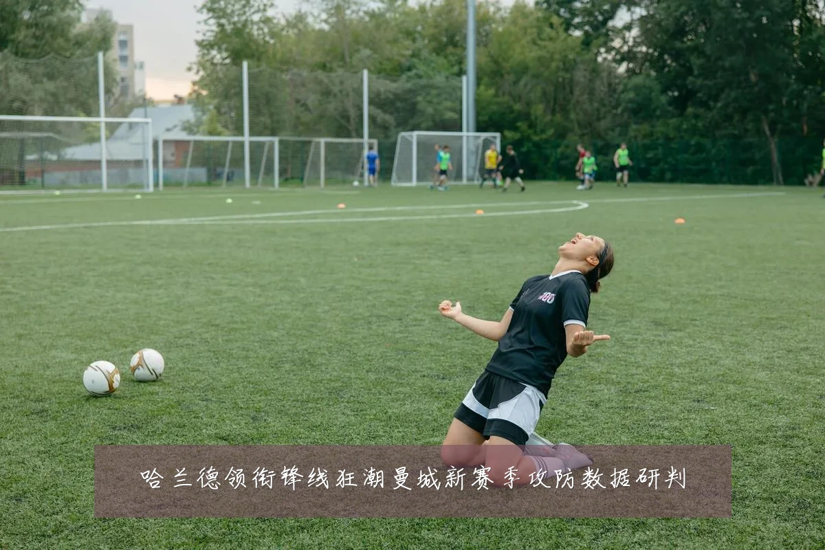 哈兰德领衔锋线狂潮曼城新赛季攻防数据研判