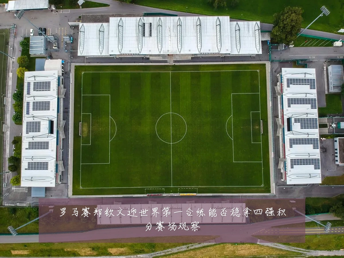 罗马赛郑钦文迎世界第一合练能否稳拿四强积分赛场观察